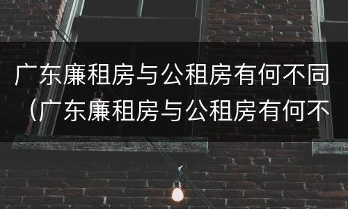 广东廉租房与公租房有何不同（广东廉租房与公租房有何不同呢）