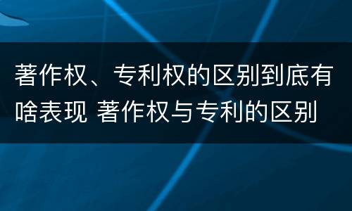 著作权、专利权的区别到底有啥表现 著作权与专利的区别