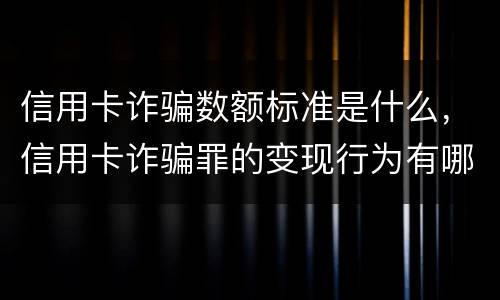 信用卡诈骗数额标准是什么，信用卡诈骗罪的变现行为有哪些呢