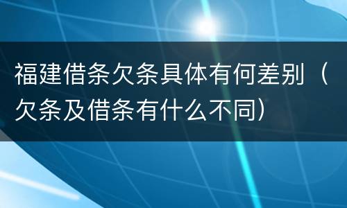 福建借条欠条具体有何差别（欠条及借条有什么不同）