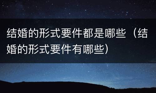 结婚的形式要件都是哪些（结婚的形式要件有哪些）