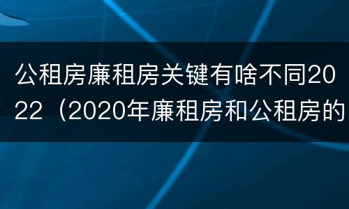 公租房廉租房关键有啥不同2022（2020年廉租房和公租房的区别）