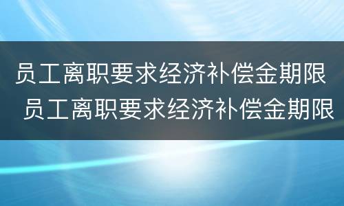 员工离职要求经济补偿金期限 员工离职要求经济补偿金期限是多久