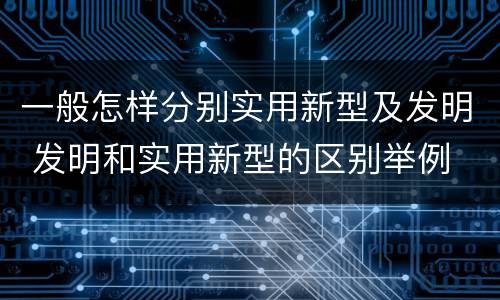 一般怎样分别实用新型及发明 发明和实用新型的区别举例