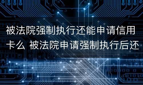 被法院强制执行还能申请信用卡么 被法院申请强制执行后还能贷款吗