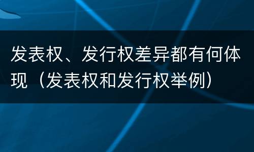 发表权、发行权差异都有何体现（发表权和发行权举例）