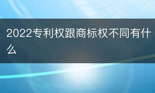 2022专利权跟商标权不同有什么