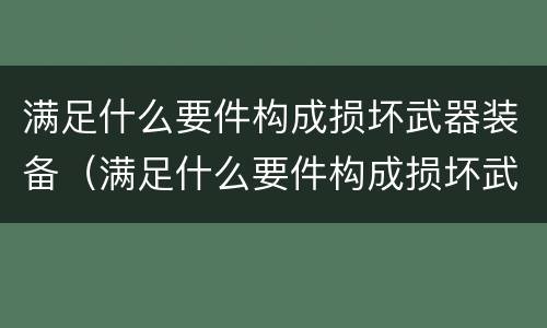 满足什么要件构成损坏武器装备（满足什么要件构成损坏武器装备行为）