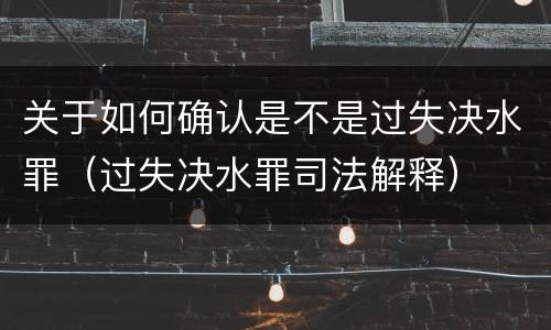关于如何确认是不是过失决水罪（过失决水罪司法解释）
