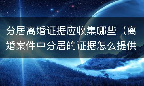 分居离婚证据应收集哪些（离婚案件中分居的证据怎么提供）