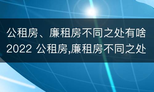 公租房、廉租房不同之处有啥2022 公租房,廉租房不同之处有啥2022年的