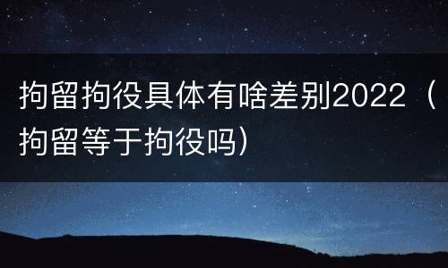 拘留拘役具体有啥差别2022（拘留等于拘役吗）
