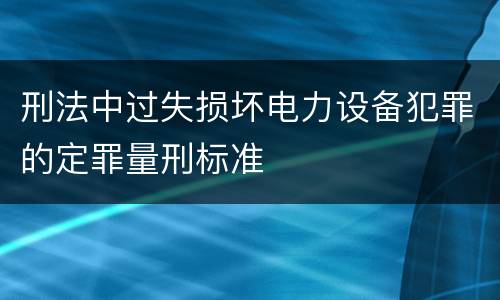刑法中过失损坏电力设备犯罪的定罪量刑标准