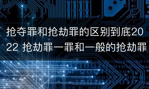 抢夺罪和抢劫罪的区别到底2022 抢劫罪一罪和一般的抢劫罪