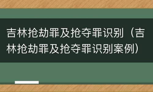 吉林抢劫罪及抢夺罪识别（吉林抢劫罪及抢夺罪识别案例）