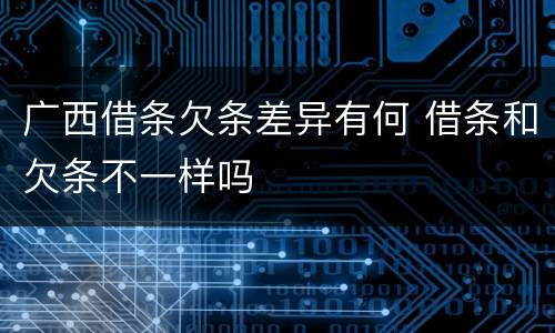 广西借条欠条差异有何 借条和欠条不一样吗