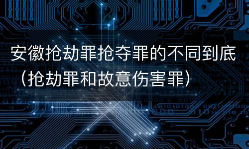 安徽抢劫罪抢夺罪的不同到底（抢劫罪和故意伤害罪）