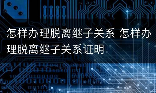 怎样办理脱离继子关系 怎样办理脱离继子关系证明
