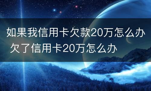 如果我信用卡欠款20万怎么办 欠了信用卡20万怎么办