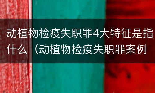 动植物检疫失职罪4大特征是指什么（动植物检疫失职罪案例）