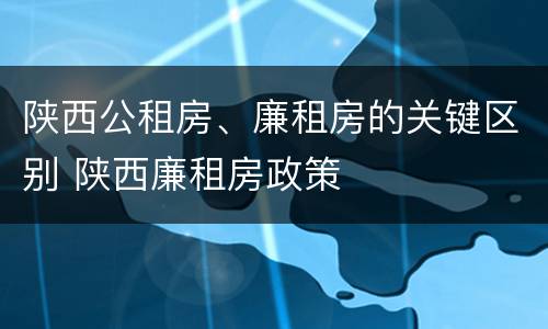 陕西公租房、廉租房的关键区别 陕西廉租房政策