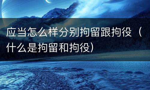 应当怎么样分别拘留跟拘役（什么是拘留和拘役）
