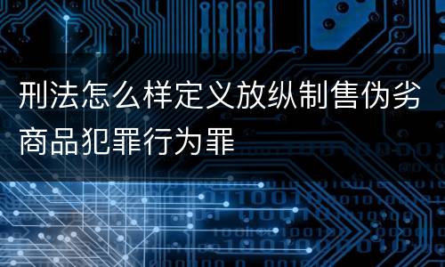 刑法怎么样定义放纵制售伪劣商品犯罪行为罪