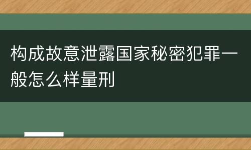 构成故意泄露国家秘密犯罪一般怎么样量刑