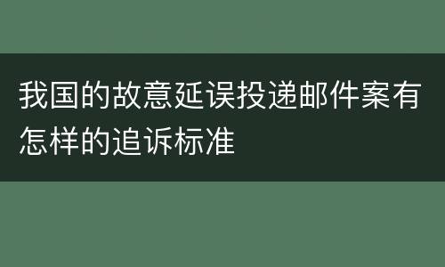 我国的故意延误投递邮件案有怎样的追诉标准