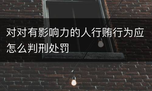 对对有影响力的人行贿行为应怎么判刑处罚