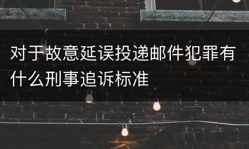 对于故意延误投递邮件犯罪有什么刑事追诉标准