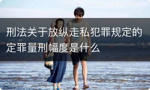 刑法关于放纵走私犯罪规定的定罪量刑幅度是什么