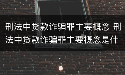 刑法中贷款诈骗罪主要概念 刑法中贷款诈骗罪主要概念是什么