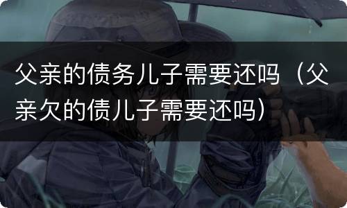 父亲的债务儿子需要还吗（父亲欠的债儿子需要还吗）