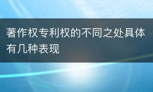 著作权专利权的不同之处具体有几种表现