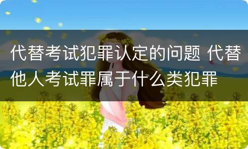 代替考试犯罪认定的问题 代替他人考试罪属于什么类犯罪