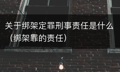 关于绑架定罪刑事责任是什么（绑架罪的责任）