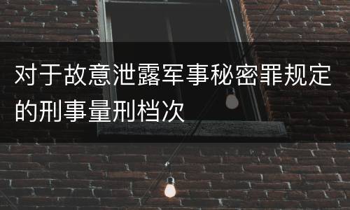 对于故意泄露军事秘密罪规定的刑事量刑档次