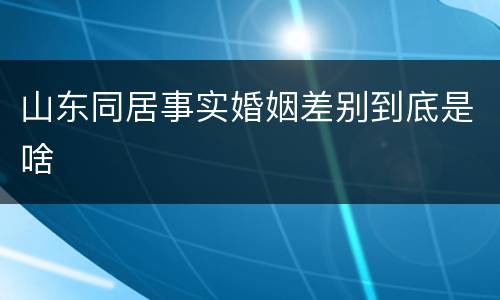 山东同居事实婚姻差别到底是啥