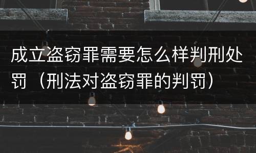 成立盗窃罪需要怎么样判刑处罚（刑法对盗窃罪的判罚）