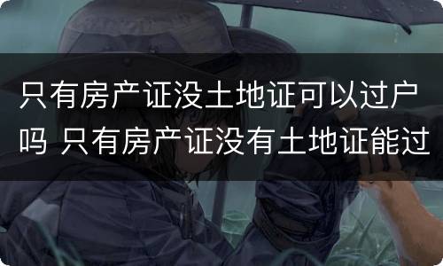 只有房产证没土地证可以过户吗 只有房产证没有土地证能过户吗