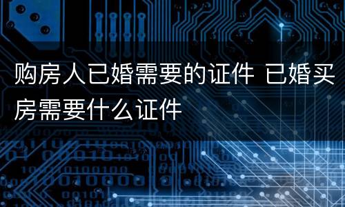 购房人已婚需要的证件 已婚买房需要什么证件