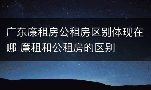 广东廉租房公租房区别体现在哪 廉租和公租房的区别