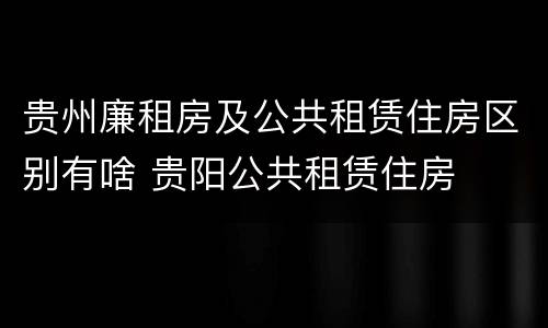 贵州廉租房及公共租赁住房区别有啥 贵阳公共租赁住房