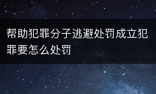 帮助犯罪分子逃避处罚成立犯罪要怎么处罚