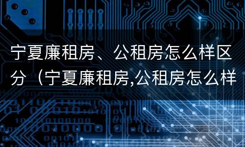 宁夏廉租房、公租房怎么样区分（宁夏廉租房,公租房怎么样区分呢）