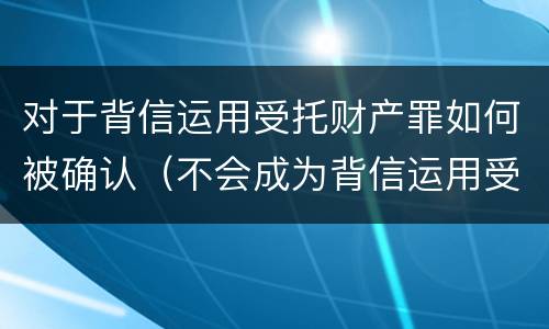 对于背信运用受托财产罪如何被确认（不会成为背信运用受托财产罪的犯罪主体）