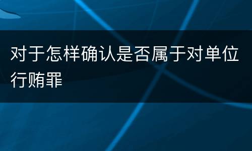 对于怎样确认是否属于对单位行贿罪