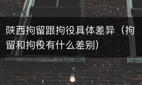 陕西拘留跟拘役具体差异（拘留和拘役有什么差别）