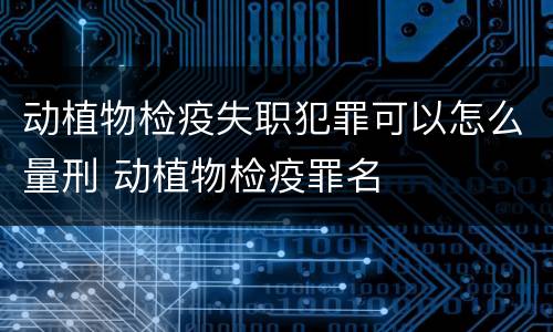 动植物检疫失职犯罪可以怎么量刑 动植物检疫罪名